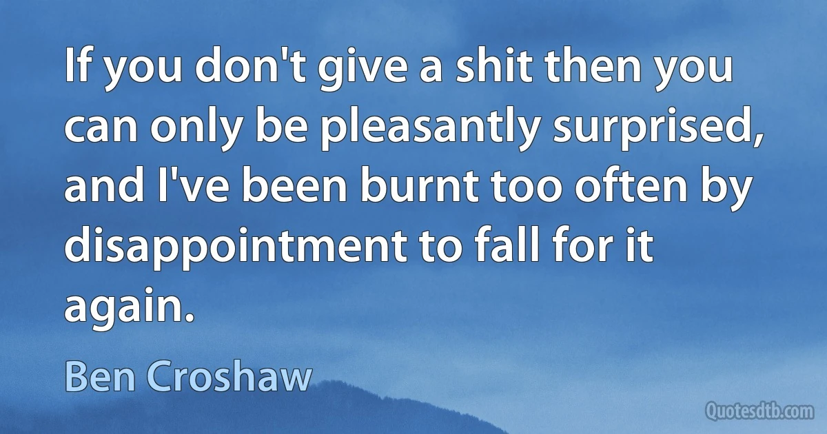 If you don't give a shit then you can only be pleasantly surprised, and I've been burnt too often by disappointment to fall for it again. (Ben Croshaw)