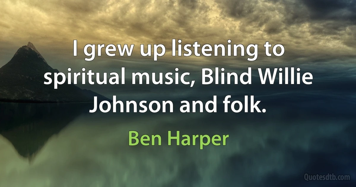 I grew up listening to spiritual music, Blind Willie Johnson and folk. (Ben Harper)