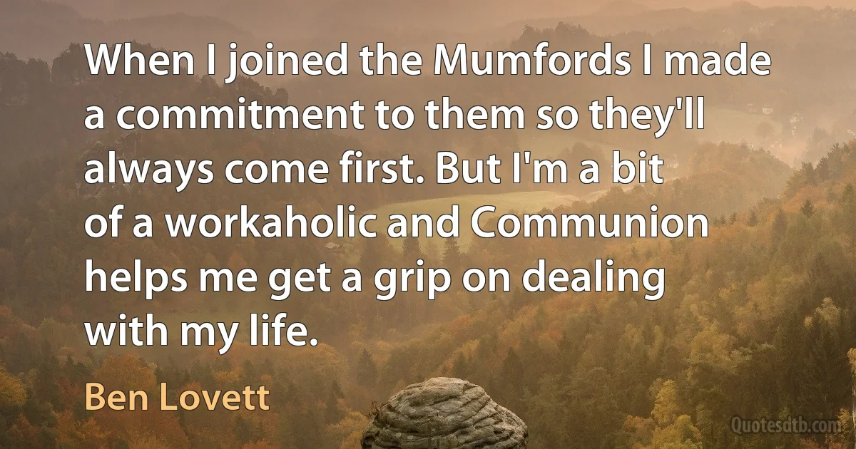 When I joined the Mumfords I made a commitment to them so they'll always come first. But I'm a bit of a workaholic and Communion helps me get a grip on dealing with my life. (Ben Lovett)