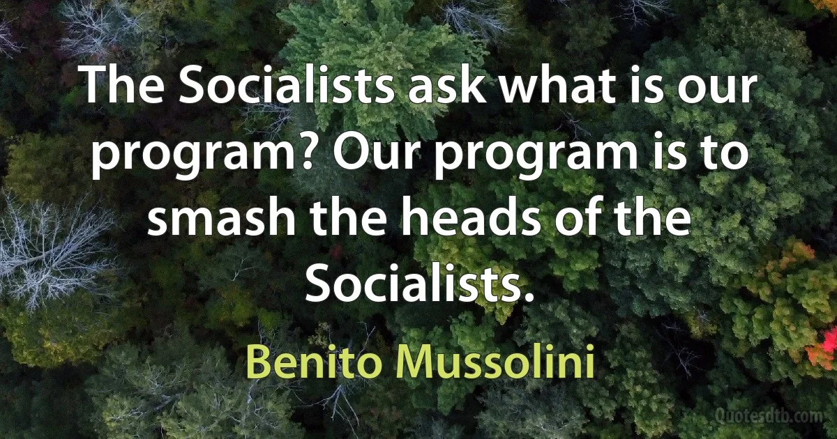 The Socialists ask what is our program? Our program is to smash the heads of the Socialists. (Benito Mussolini)