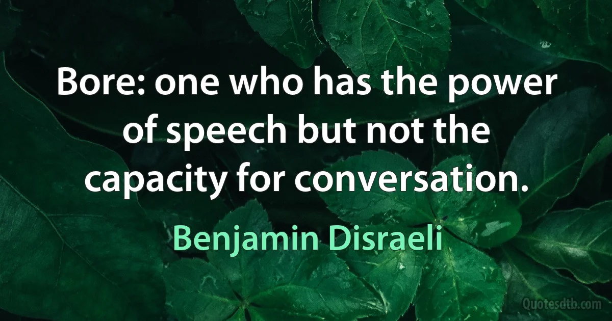 Bore: one who has the power of speech but not the capacity for conversation. (Benjamin Disraeli)