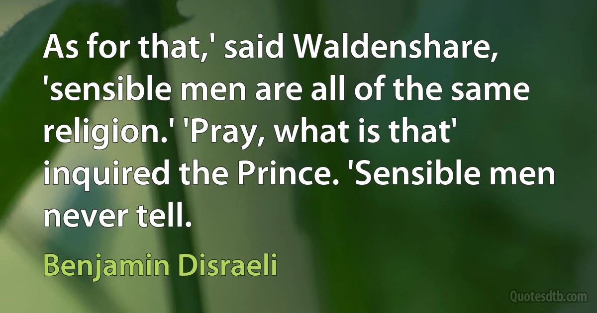 As for that,' said Waldenshare, 'sensible men are all of the same religion.' 'Pray, what is that' inquired the Prince. 'Sensible men never tell. (Benjamin Disraeli)