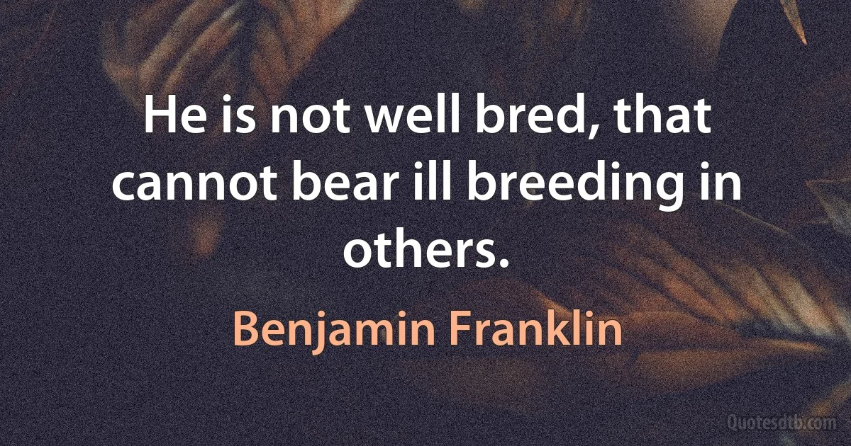 He is not well bred, that cannot bear ill breeding in others. (Benjamin Franklin)