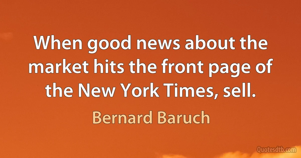 When good news about the market hits the front page of the New York Times, sell. (Bernard Baruch)