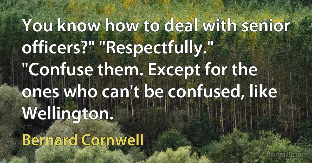 You know how to deal with senior officers?" "Respectfully." "Confuse them. Except for the ones who can't be confused, like Wellington. (Bernard Cornwell)