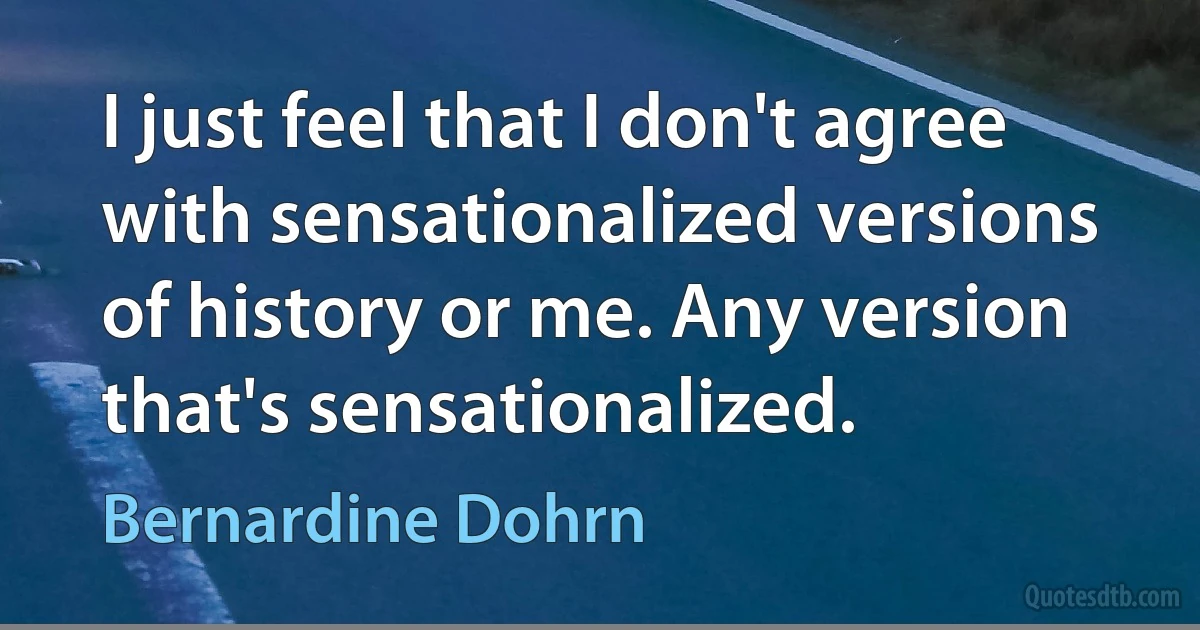 I just feel that I don't agree with sensationalized versions of history or me. Any version that's sensationalized. (Bernardine Dohrn)