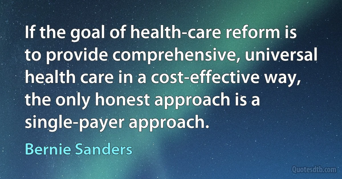 If the goal of health-care reform is to provide comprehensive, universal health care in a cost-effective way, the only honest approach is a single-payer approach. (Bernie Sanders)