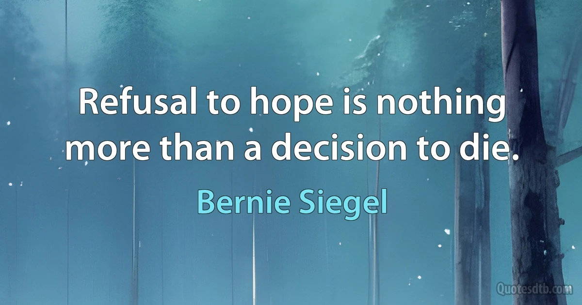 Refusal to hope is nothing more than a decision to die. (Bernie Siegel)