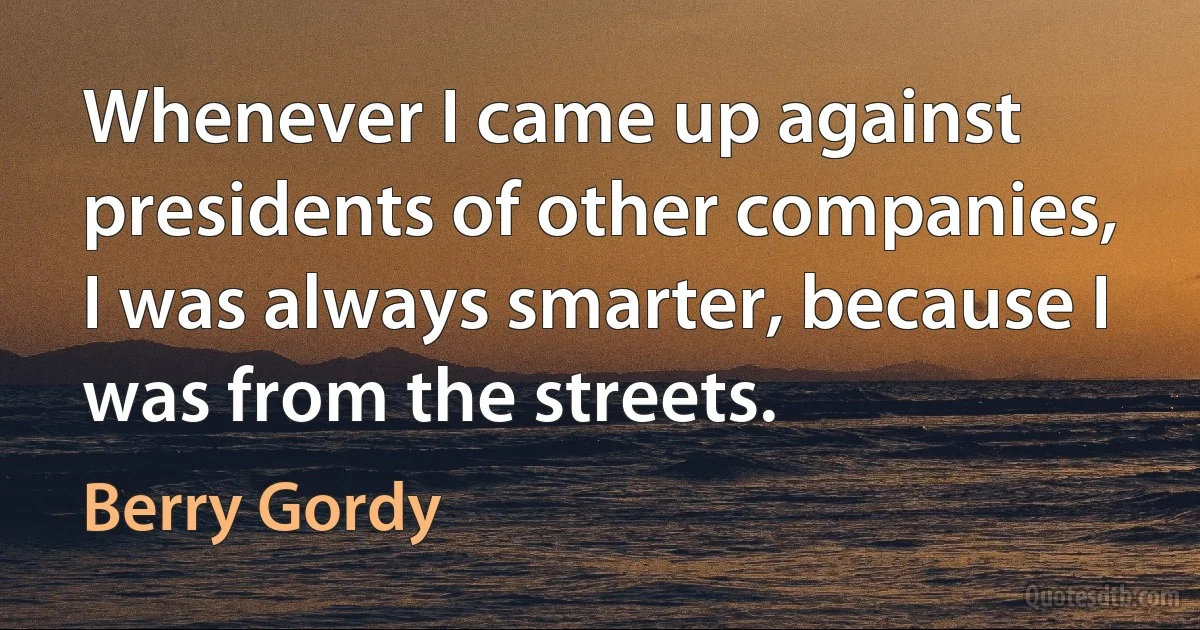 Whenever I came up against presidents of other companies, I was always smarter, because I was from the streets. (Berry Gordy)