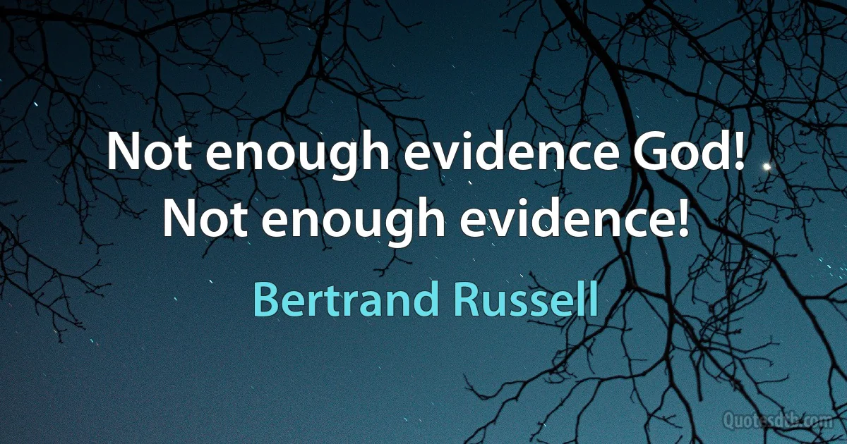 Not enough evidence God! Not enough evidence! (Bertrand Russell)