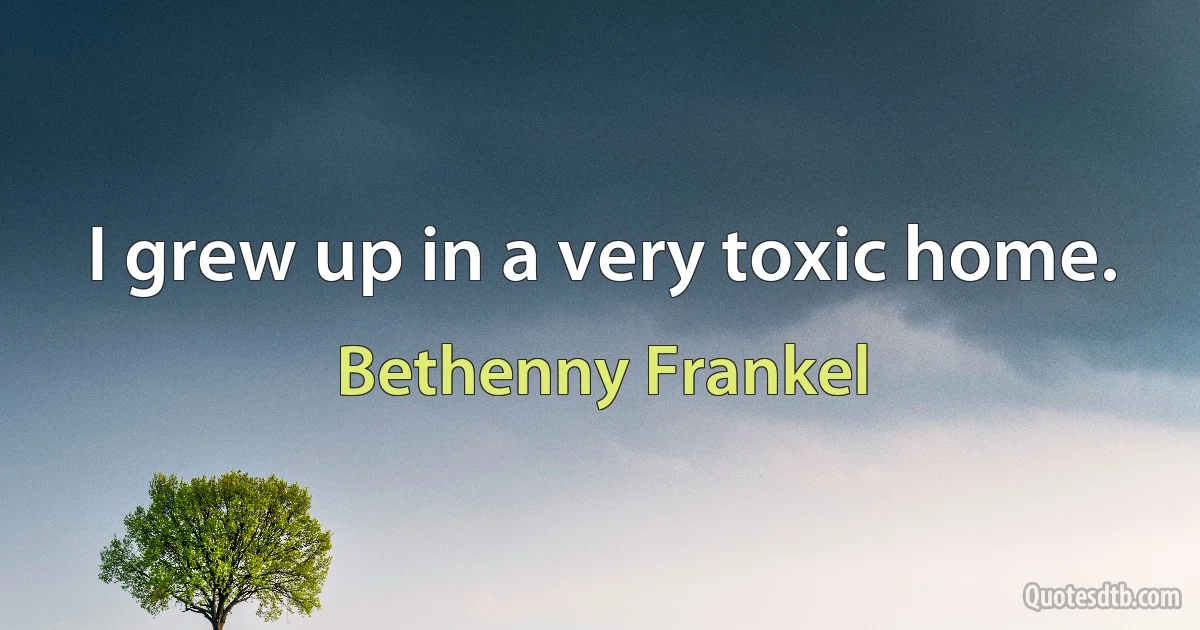 I grew up in a very toxic home. (Bethenny Frankel)