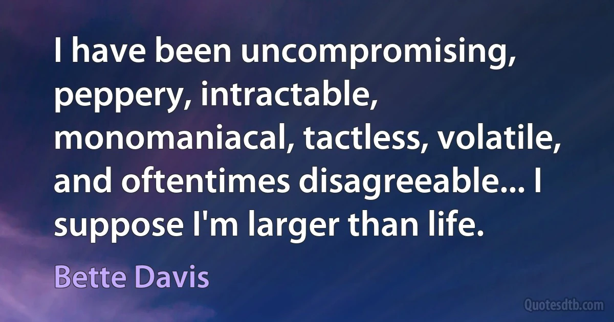 I have been uncompromising, peppery, intractable, monomaniacal, tactless, volatile, and oftentimes disagreeable... I suppose I'm larger than life. (Bette Davis)