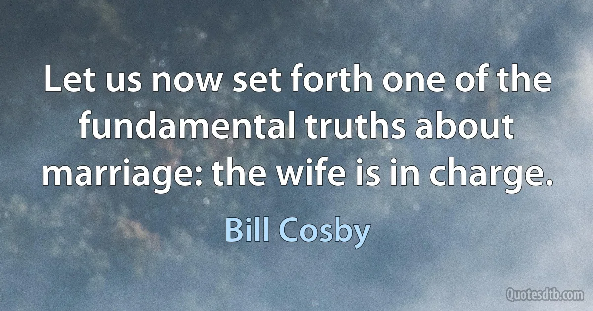 Let us now set forth one of the fundamental truths about marriage: the wife is in charge. (Bill Cosby)