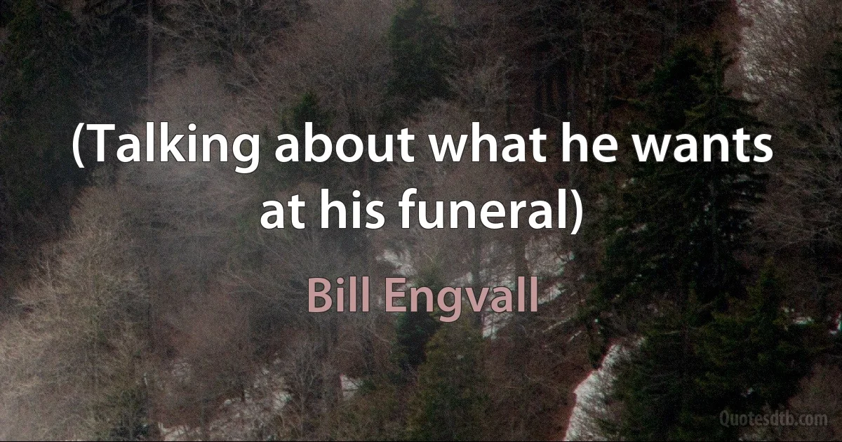 (Talking about what he wants at his funeral) (Bill Engvall)