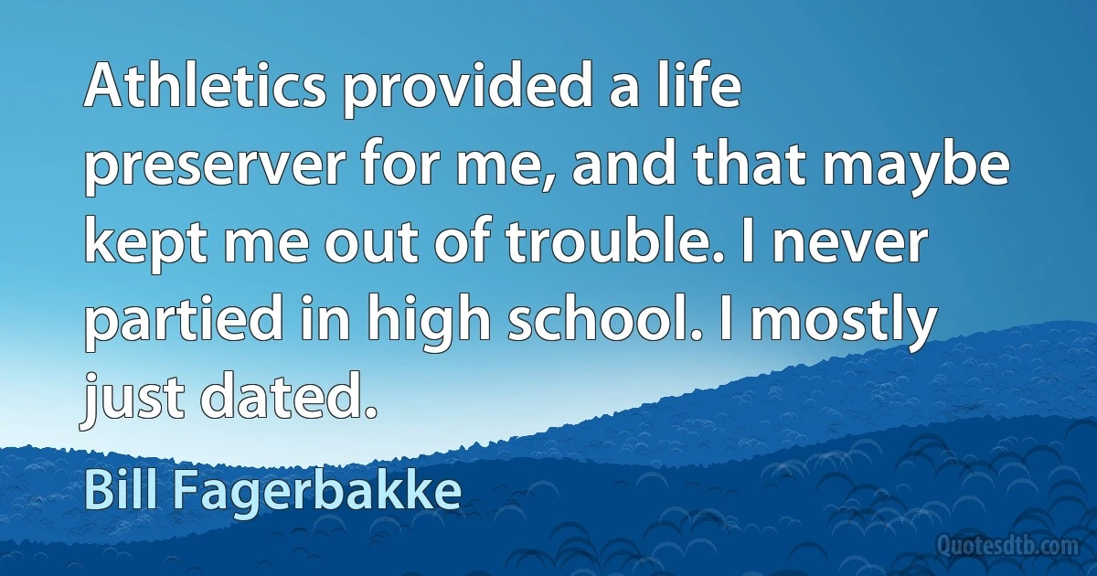 Athletics provided a life preserver for me, and that maybe kept me out of trouble. I never partied in high school. I mostly just dated. (Bill Fagerbakke)