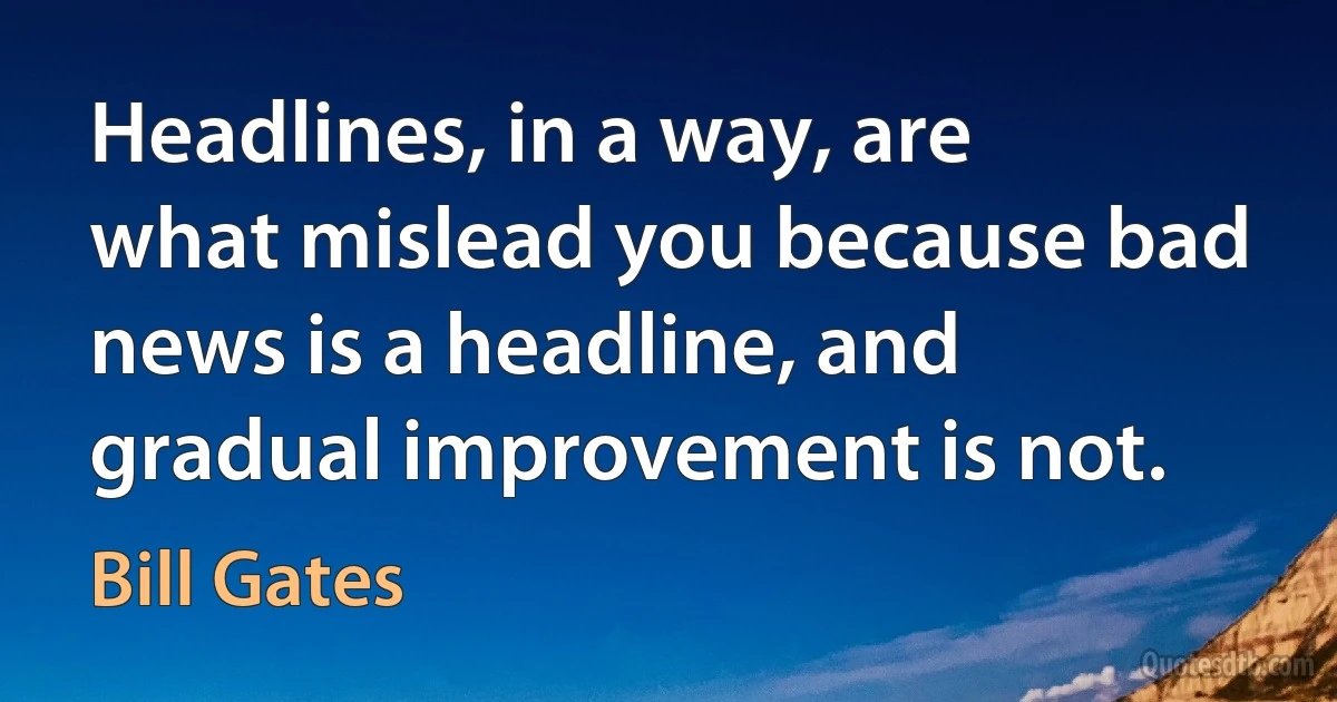 Headlines, in a way, are what mislead you because bad news is a headline, and gradual improvement is not. (Bill Gates)