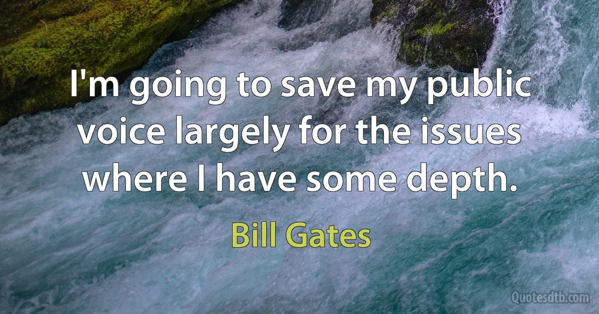 I'm going to save my public voice largely for the issues where I have some depth. (Bill Gates)