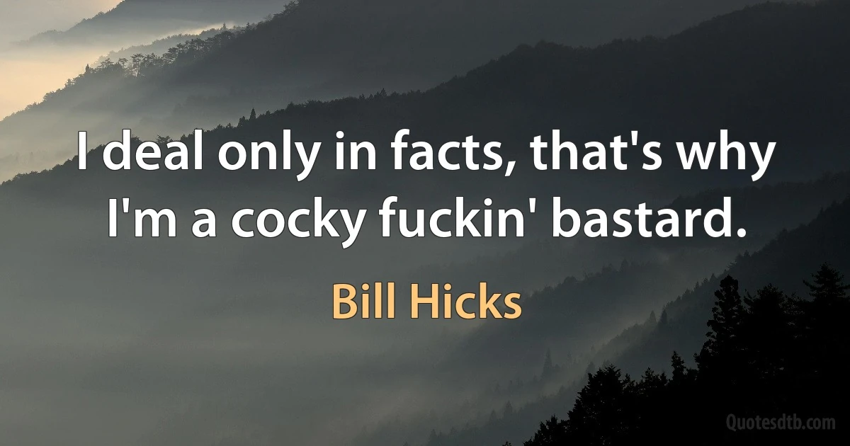 I deal only in facts, that's why I'm a cocky fuckin' bastard. (Bill Hicks)