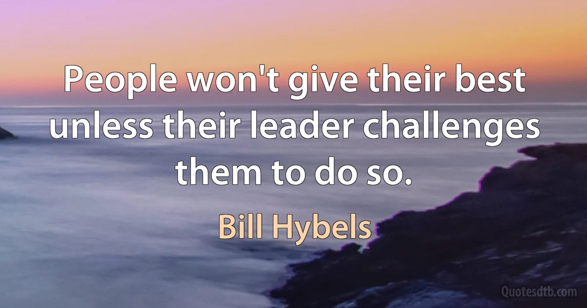 People won't give their best unless their leader challenges them to do so. (Bill Hybels)