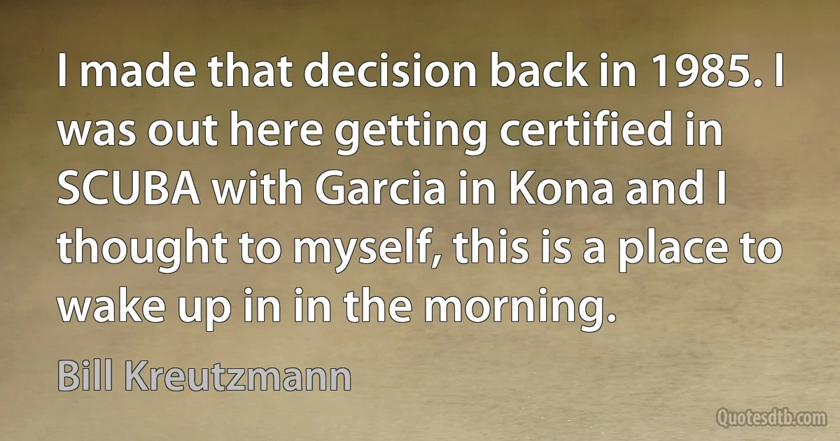 I made that decision back in 1985. I was out here getting certified in SCUBA with Garcia in Kona and I thought to myself, this is a place to wake up in in the morning. (Bill Kreutzmann)