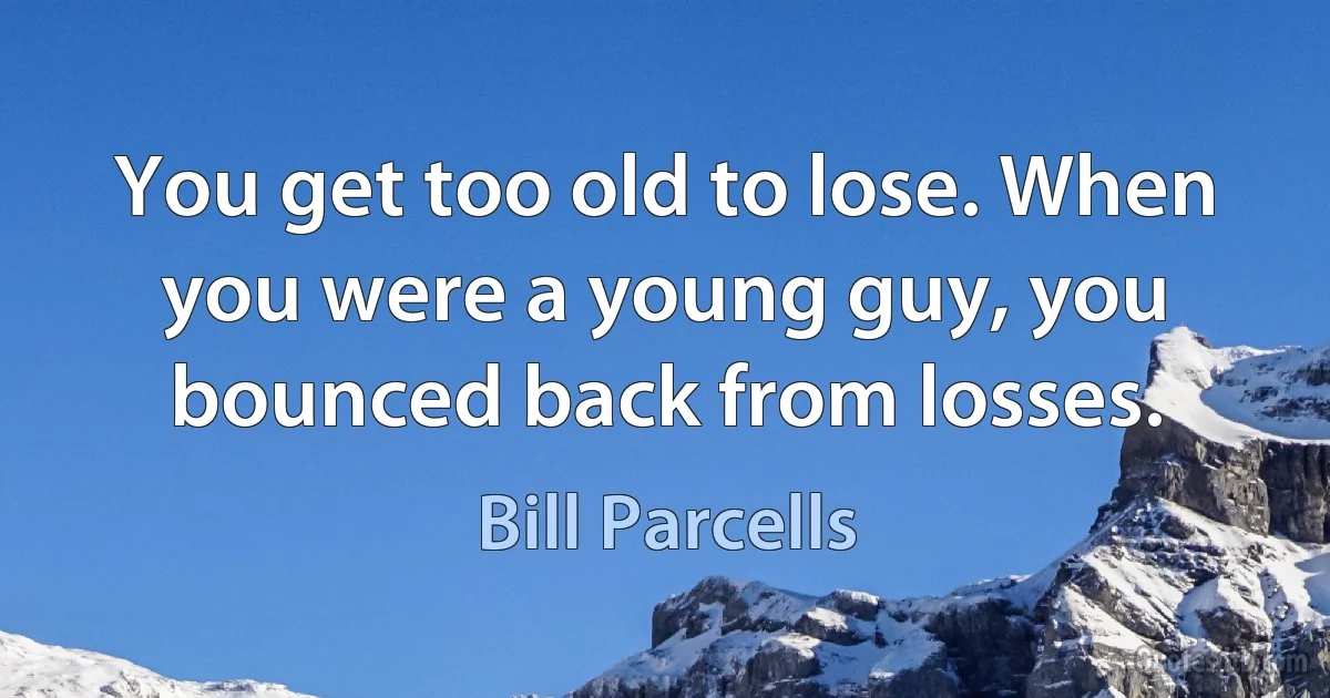 You get too old to lose. When you were a young guy, you bounced back from losses. (Bill Parcells)