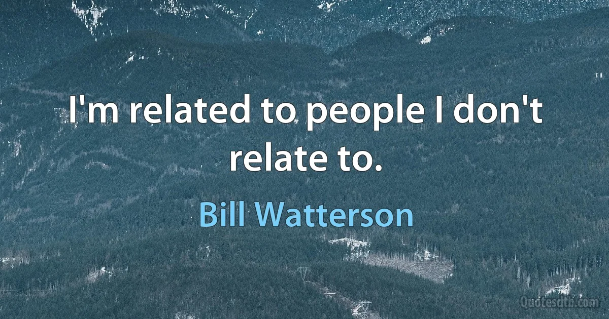 I'm related to people I don't relate to. (Bill Watterson)