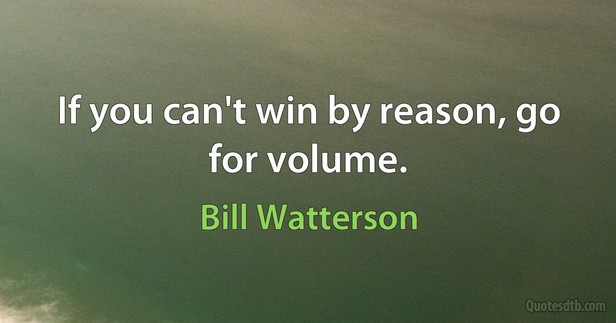 If you can't win by reason, go for volume. (Bill Watterson)