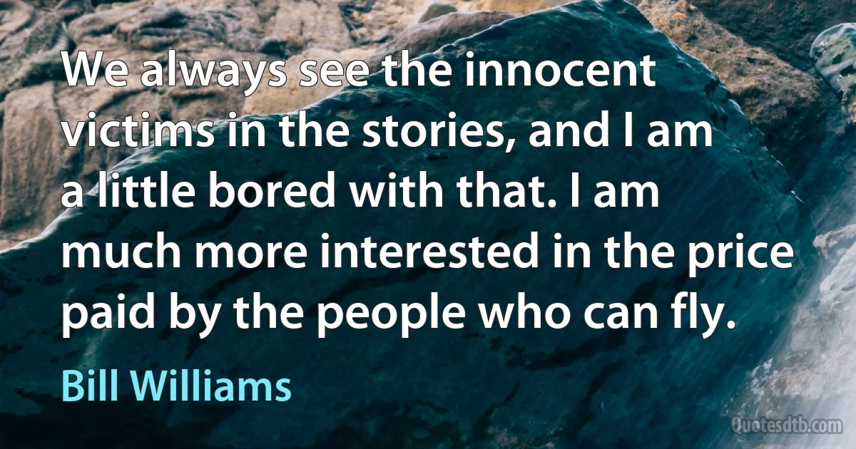 We always see the innocent victims in the stories, and I am a little bored with that. I am much more interested in the price paid by the people who can fly. (Bill Williams)