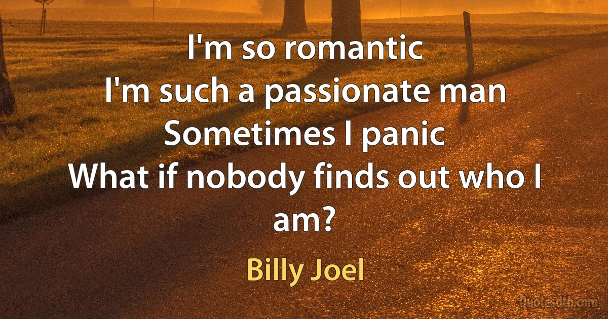 I'm so romantic
I'm such a passionate man
Sometimes I panic
What if nobody finds out who I am? (Billy Joel)