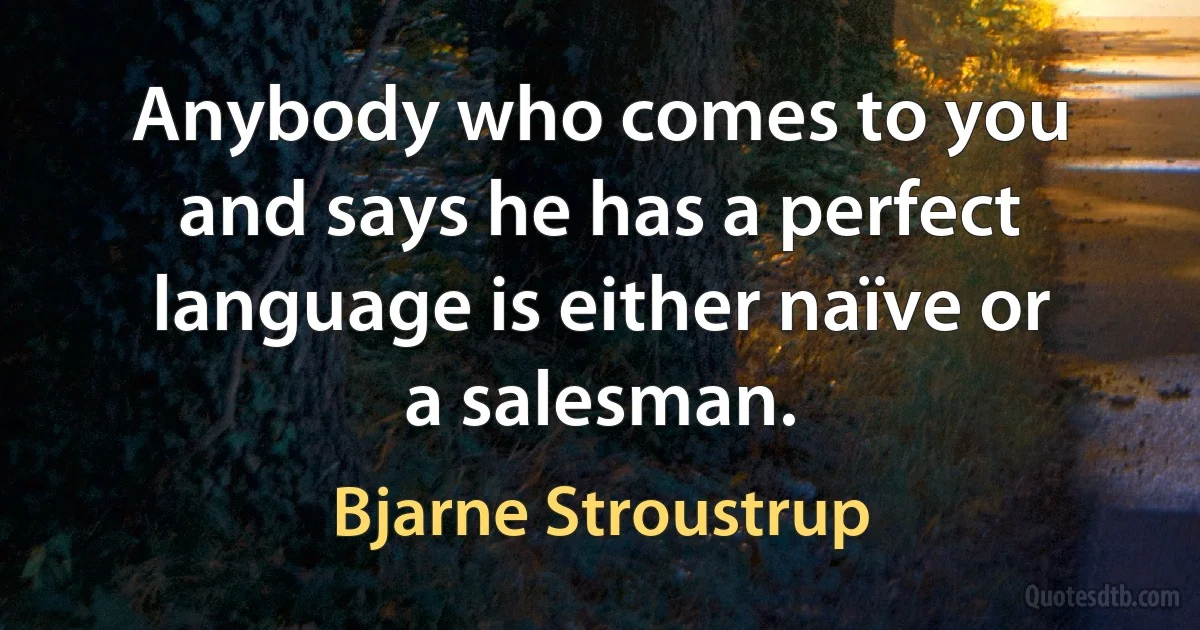 Anybody who comes to you and says he has a perfect language is either naïve or a salesman. (Bjarne Stroustrup)