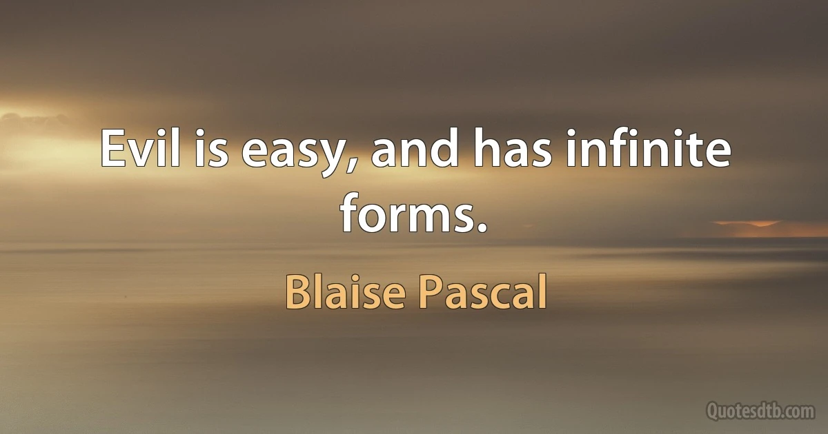 Evil is easy, and has infinite forms. (Blaise Pascal)