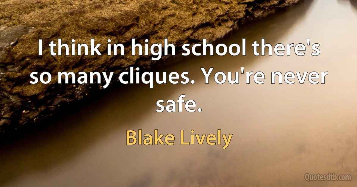 I think in high school there's so many cliques. You're never safe. (Blake Lively)