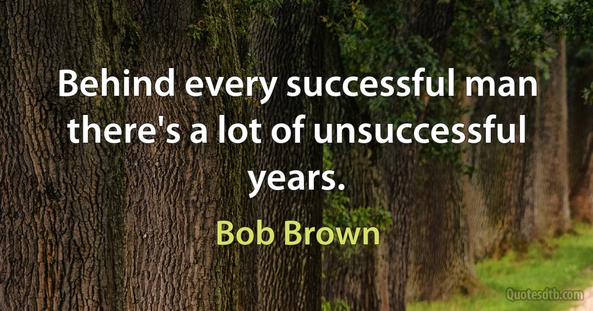 Behind every successful man there's a lot of unsuccessful years. (Bob Brown)