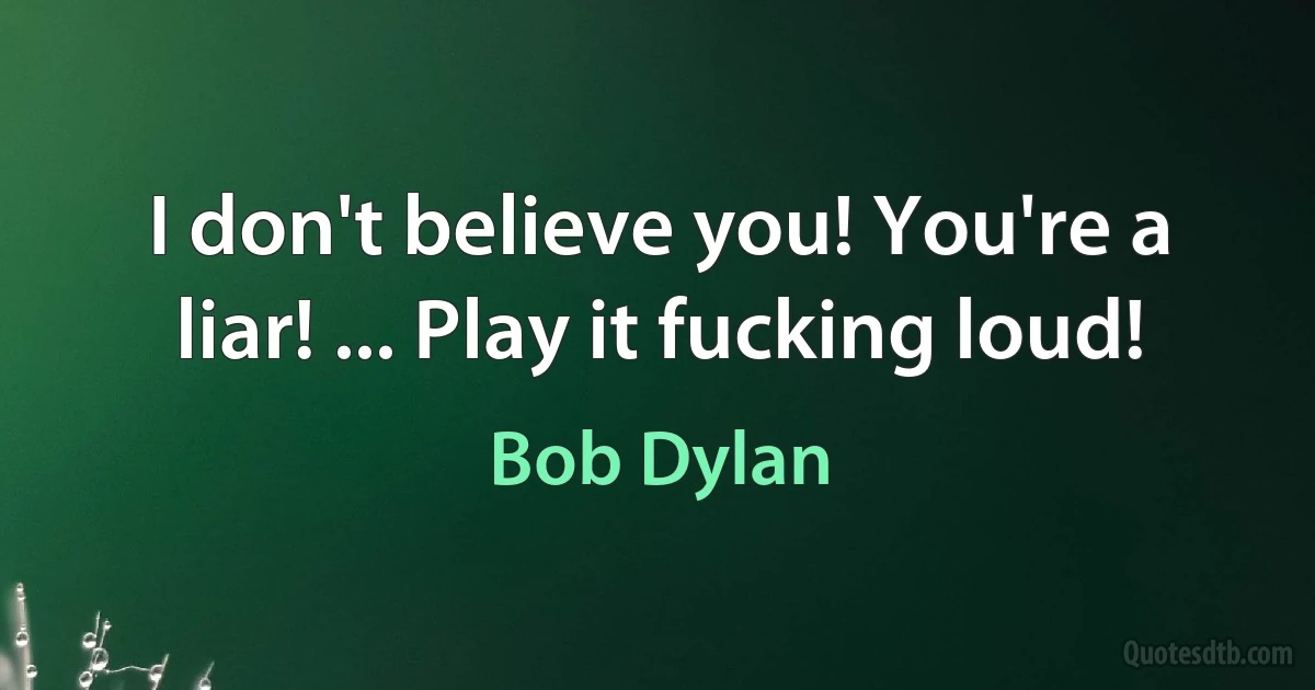 I don't believe you! You're a liar! ... Play it fucking loud! (Bob Dylan)