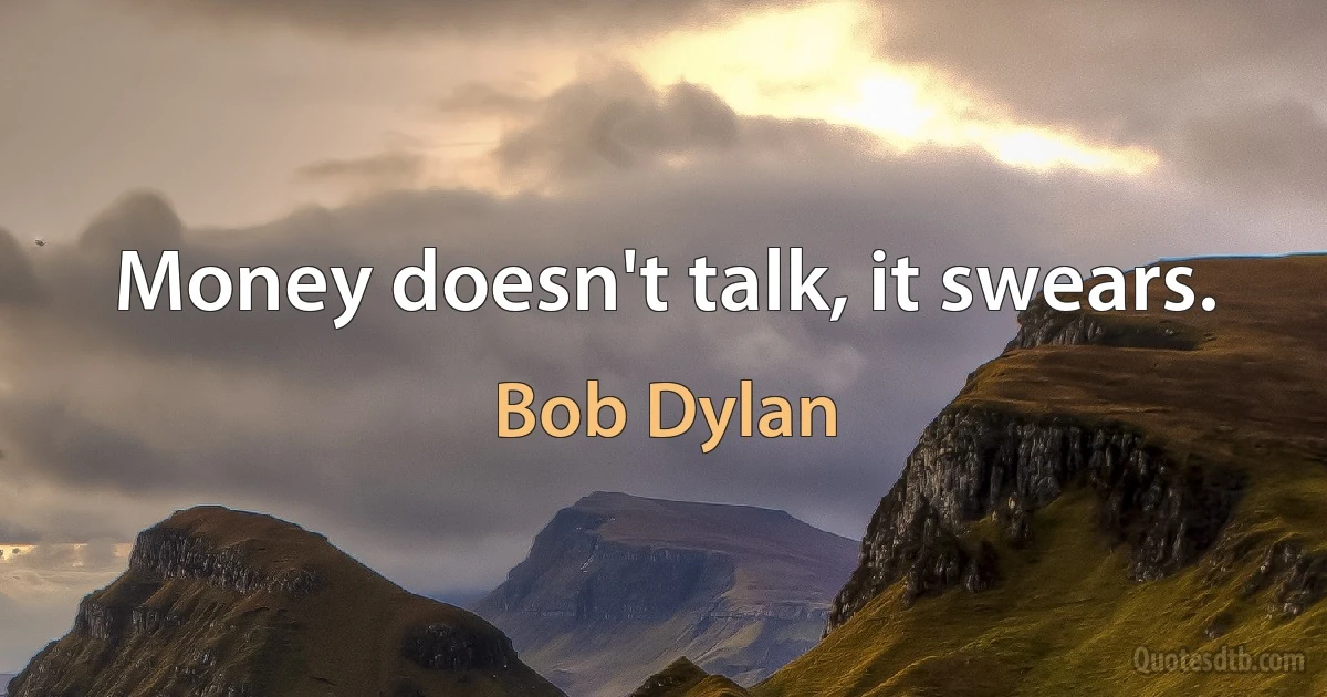 Money doesn't talk, it swears. (Bob Dylan)