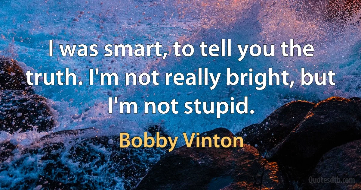 I was smart, to tell you the truth. I'm not really bright, but I'm not stupid. (Bobby Vinton)