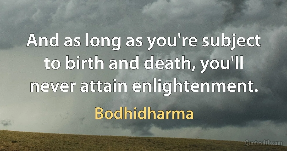 And as long as you're subject to birth and death, you'll never attain enlightenment. (Bodhidharma)