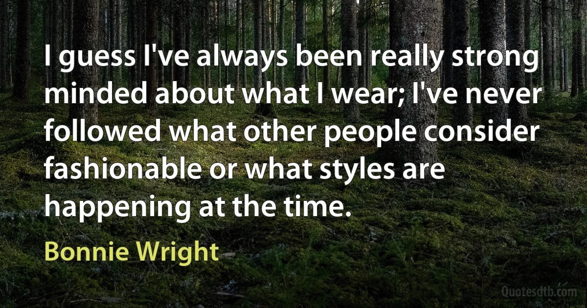 I guess I've always been really strong minded about what I wear; I've never followed what other people consider fashionable or what styles are happening at the time. (Bonnie Wright)