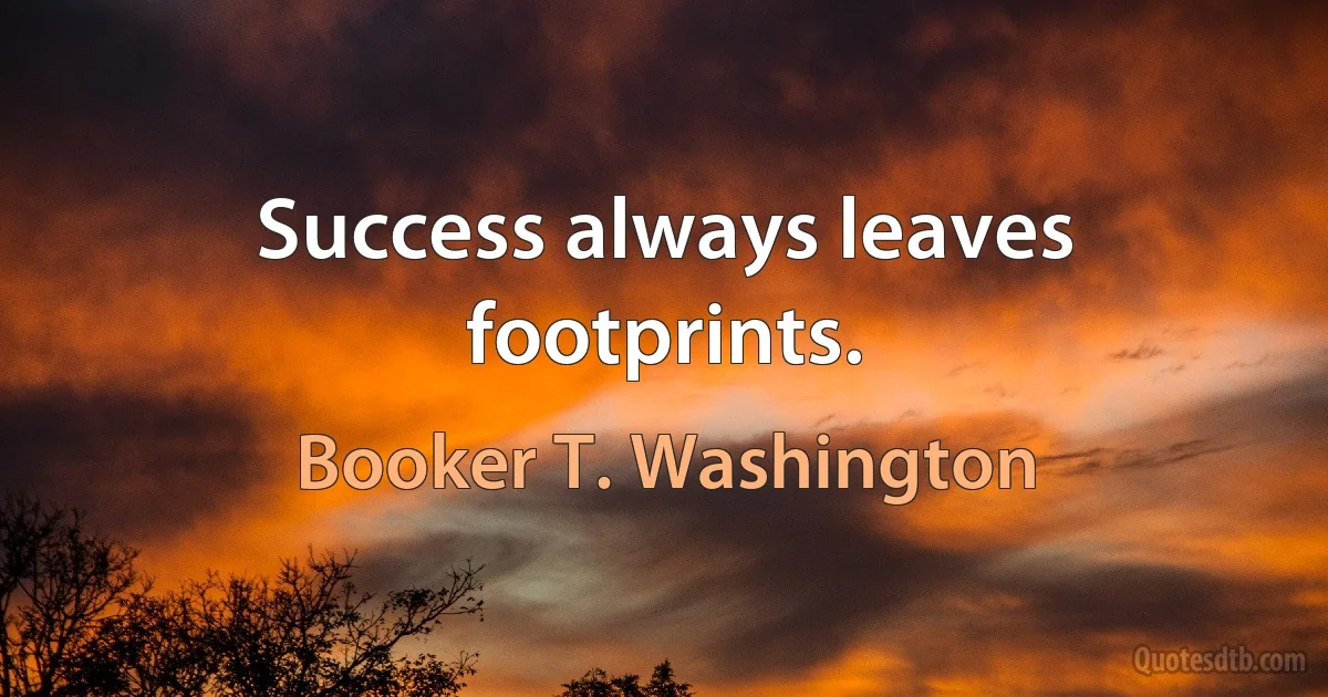 Success always leaves footprints. (Booker T. Washington)