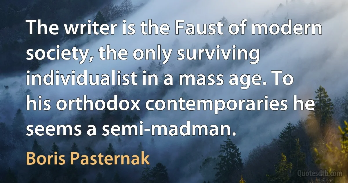 The writer is the Faust of modern society, the only surviving individualist in a mass age. To his orthodox contemporaries he seems a semi-madman. (Boris Pasternak)