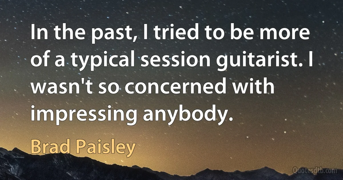 In the past, I tried to be more of a typical session guitarist. I wasn't so concerned with impressing anybody. (Brad Paisley)