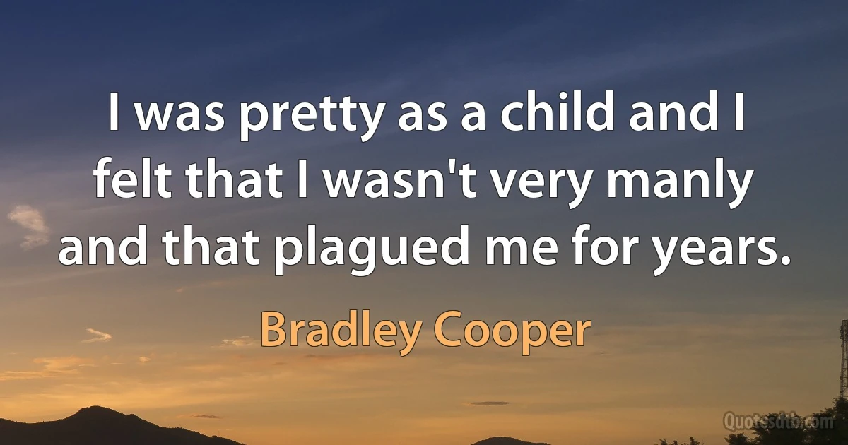 I was pretty as a child and I felt that I wasn't very manly and that plagued me for years. (Bradley Cooper)