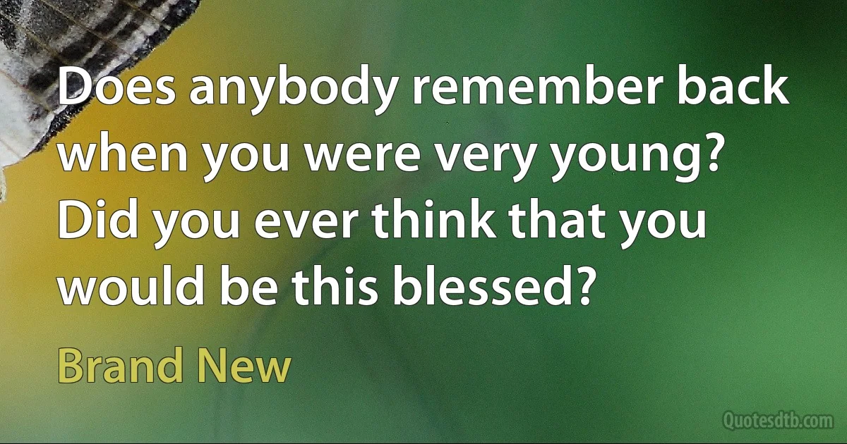 Does anybody remember back when you were very young?
Did you ever think that you would be this blessed? (Brand New)