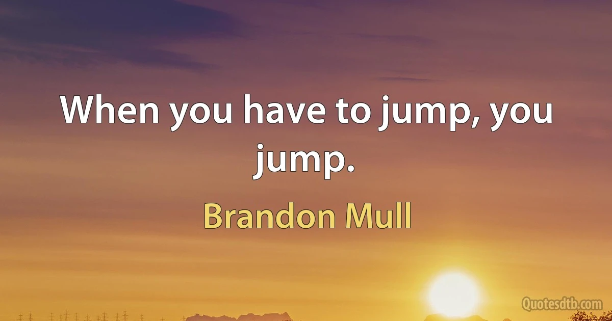 When you have to jump, you jump. (Brandon Mull)