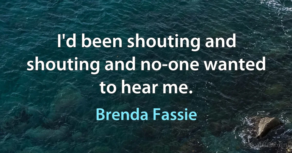 I'd been shouting and shouting and no-one wanted to hear me. (Brenda Fassie)