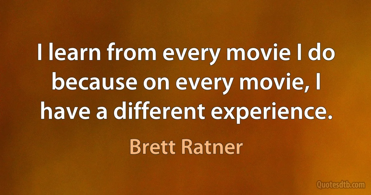 I learn from every movie I do because on every movie, I have a different experience. (Brett Ratner)