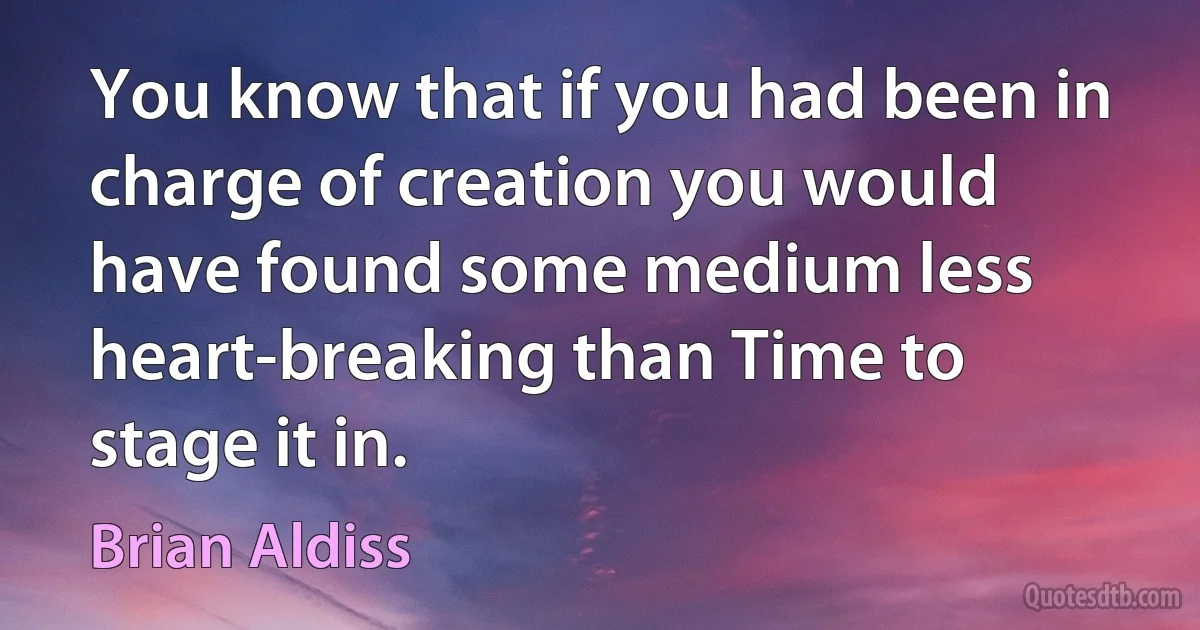 You know that if you had been in charge of creation you would have found some medium less heart-breaking than Time to stage it in. (Brian Aldiss)