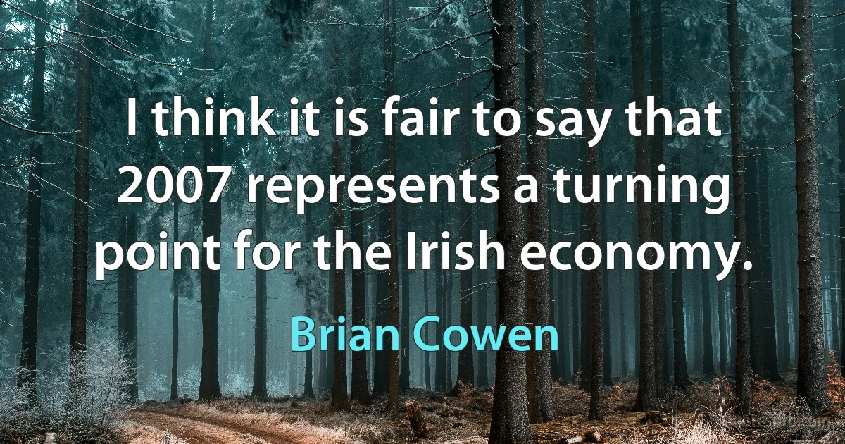 I think it is fair to say that 2007 represents a turning point for the Irish economy. (Brian Cowen)