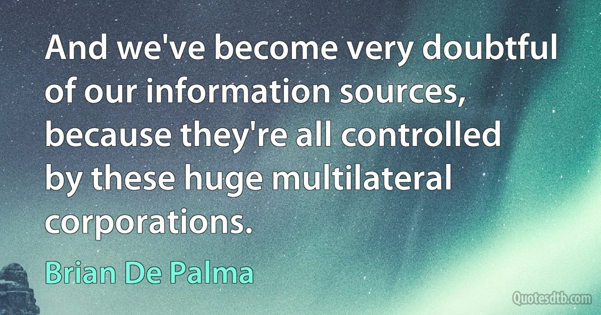 And we've become very doubtful of our information sources, because they're all controlled by these huge multilateral corporations. (Brian De Palma)