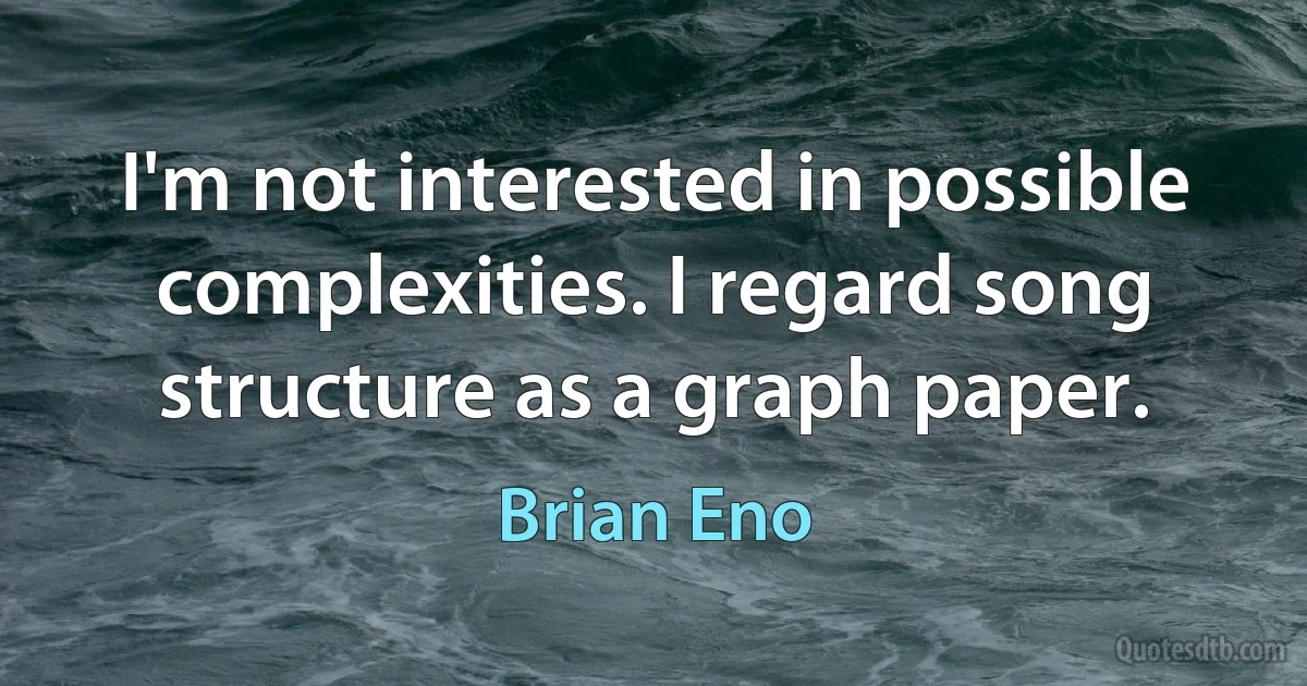 I'm not interested in possible complexities. I regard song structure as a graph paper. (Brian Eno)